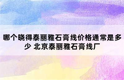 哪个晓得泰丽雅石膏线价格通常是多少 北京泰丽雅石膏线厂